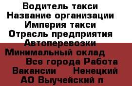 Водитель такси › Название организации ­ Империя такси › Отрасль предприятия ­ Автоперевозки › Минимальный оклад ­ 40 000 - Все города Работа » Вакансии   . Ненецкий АО,Выучейский п.
